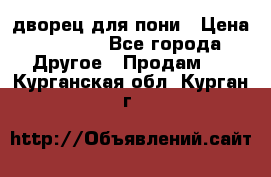 дворец для пони › Цена ­ 2 500 - Все города Другое » Продам   . Курганская обл.,Курган г.
